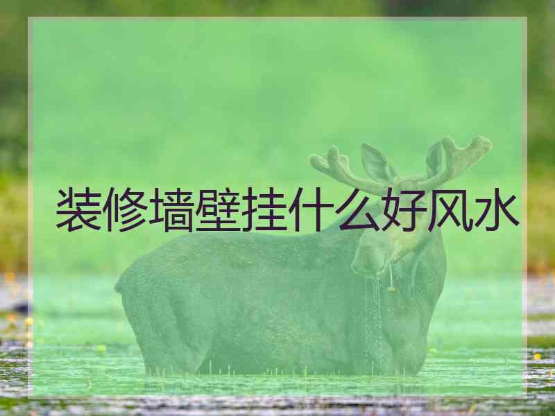 装修墙壁挂什么好风水 装修墙壁挂什么好风水