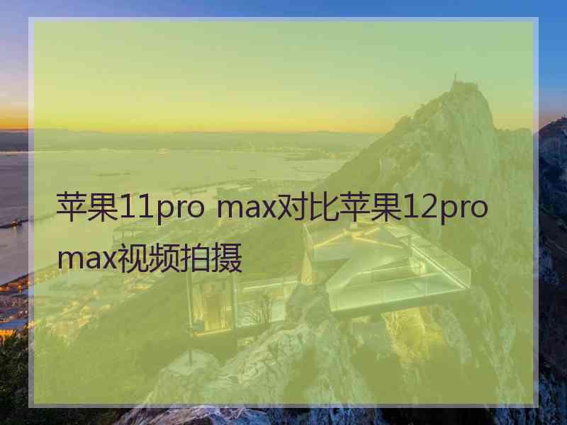 苹果11pro max对比苹果12promax视频拍摄 苹果11pro max对比苹果12promax视频拍摄