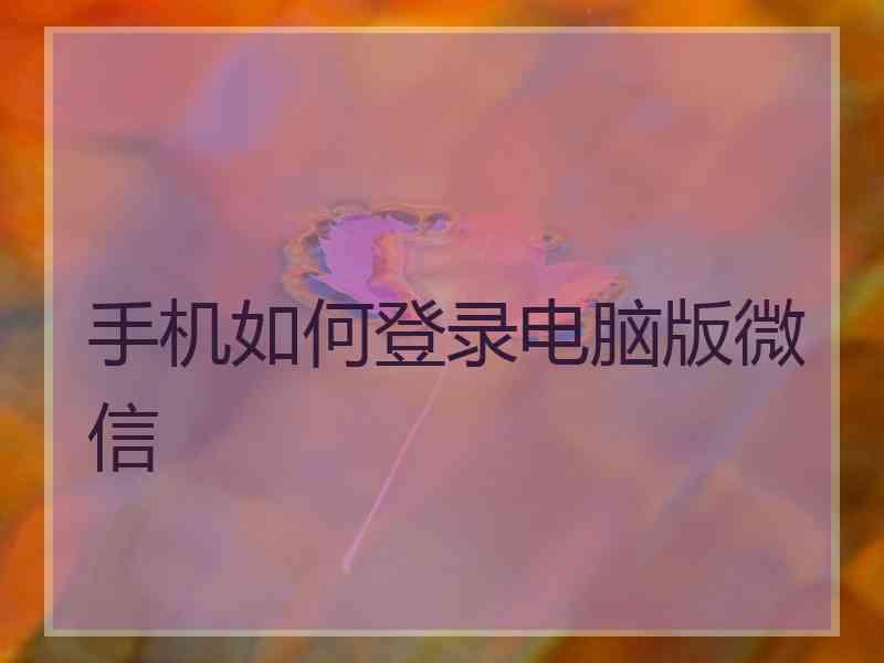 手机如何登录电脑版微信 手机如何登录电脑版微信