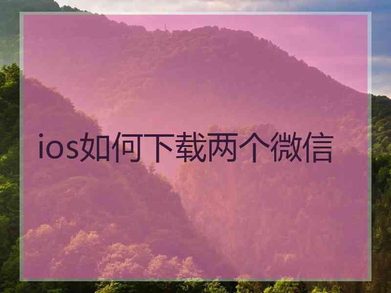 ios如何下载两个微信 ios如何下载两个微信