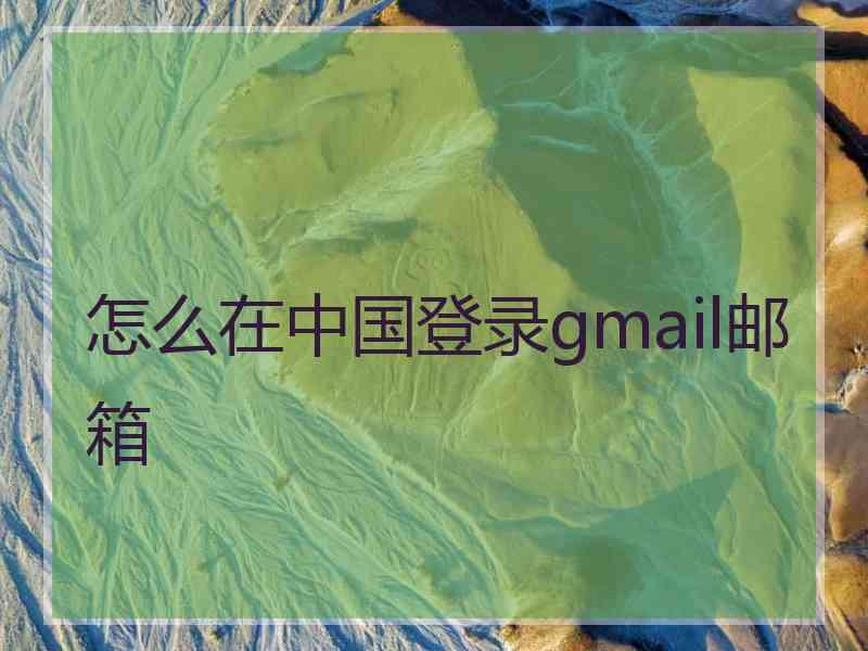 怎么在中国登录gmail邮箱 怎么在中国登录gmail邮箱