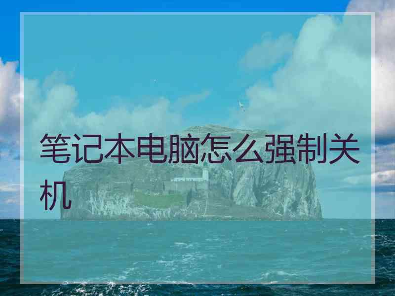 笔记本电脑怎么强制关机 笔记本电脑怎么强制关机