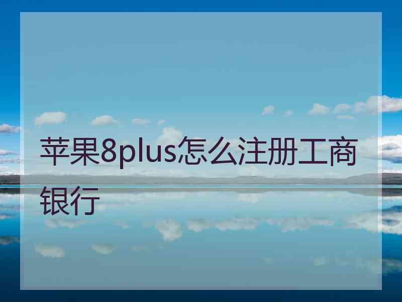 苹果8plus怎么注册工商银行 苹果8plus怎么注册工商银行
