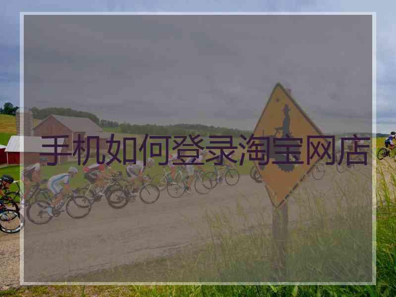 手机如何登录淘宝网店 手机如何登录淘宝网店