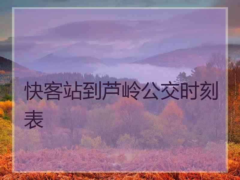 快客站到芦岭公交时刻表 快客站到芦岭公交时刻表