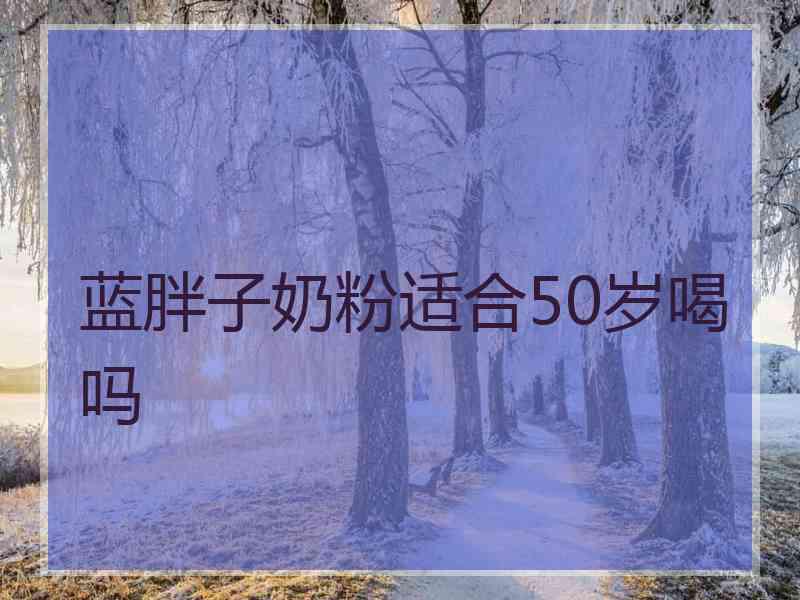 蓝胖子奶粉适合50岁喝吗 蓝胖子奶粉适合50岁喝吗