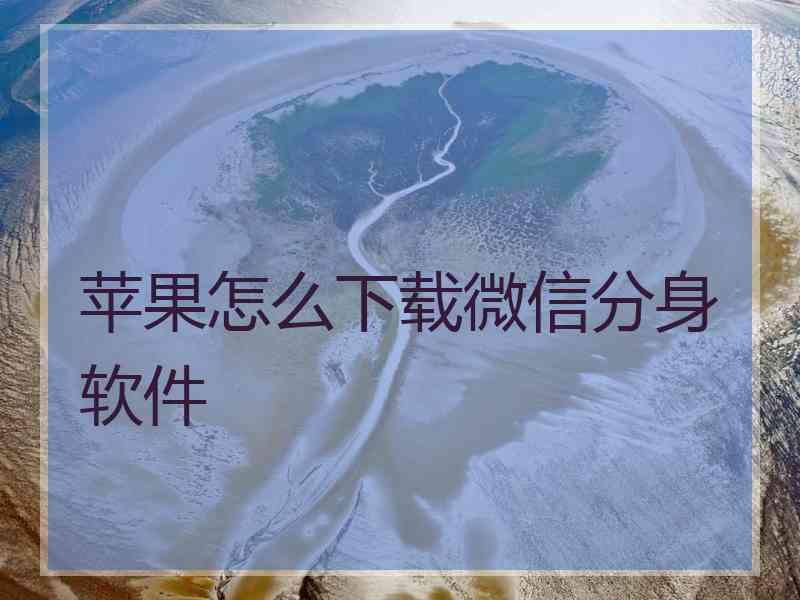 苹果怎么下载微信分身软件 苹果怎么下载微信分身软件