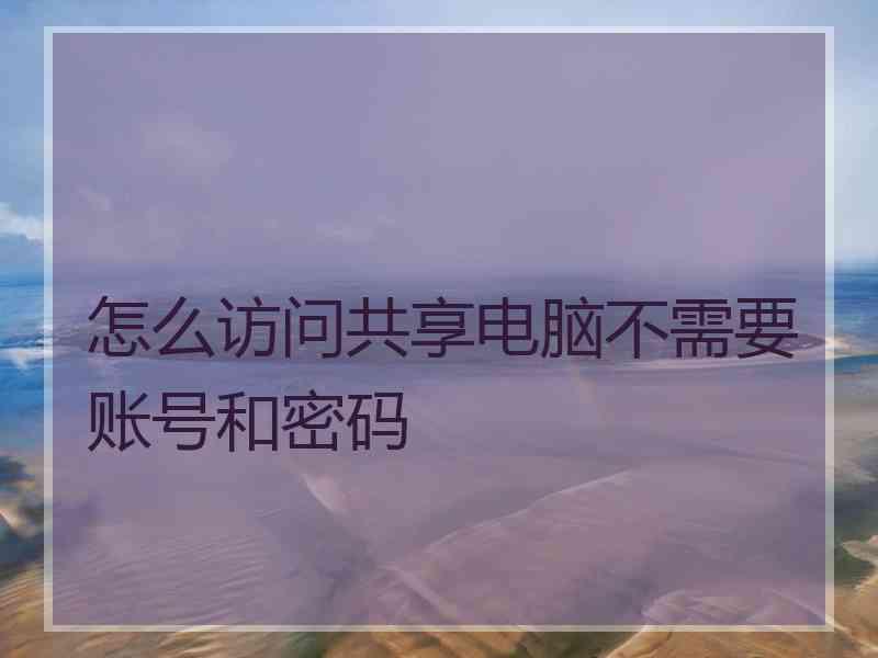 怎么访问共享电脑不需要账号和密码 怎么访问共享电脑不需要账号和密码