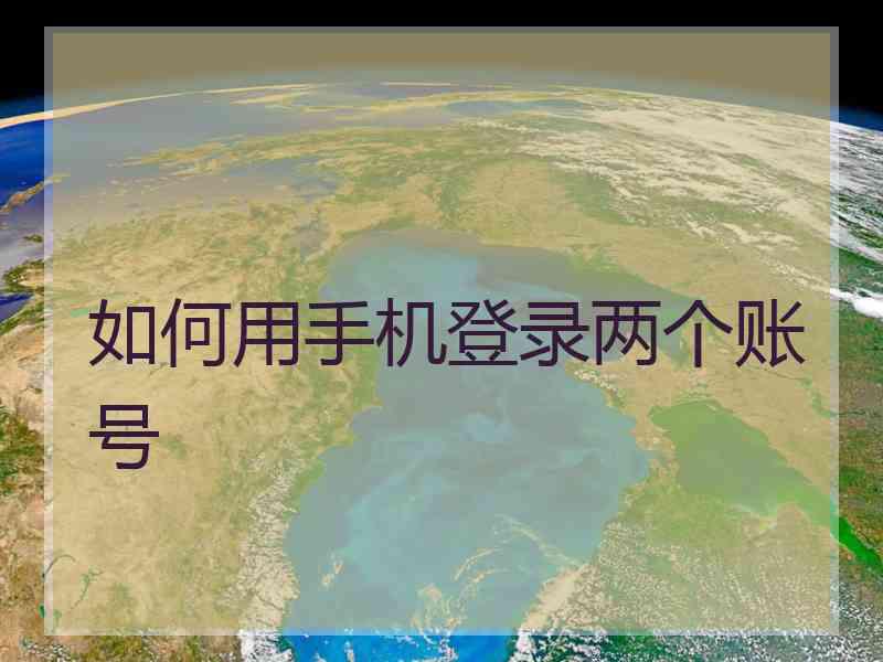 如何用手机登录两个账号 如何用手机登录两个账号