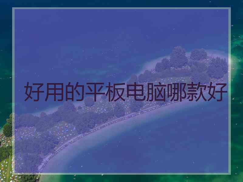 好用的平板电脑哪款好 好用的平板电脑哪款好