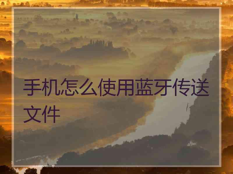 手机怎么使用蓝牙传送文件 手机怎么使用蓝牙传送文件