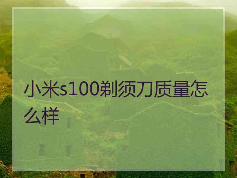 小米s100剃须刀质量怎么样 小米s100剃须刀质量怎么样