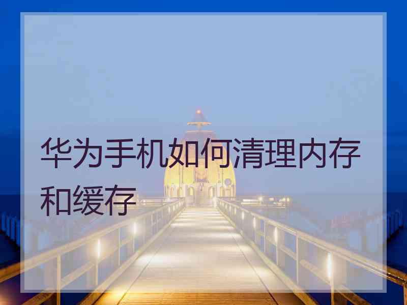 华为手机如何清理内存和缓存 华为手机如何清理内存和缓存