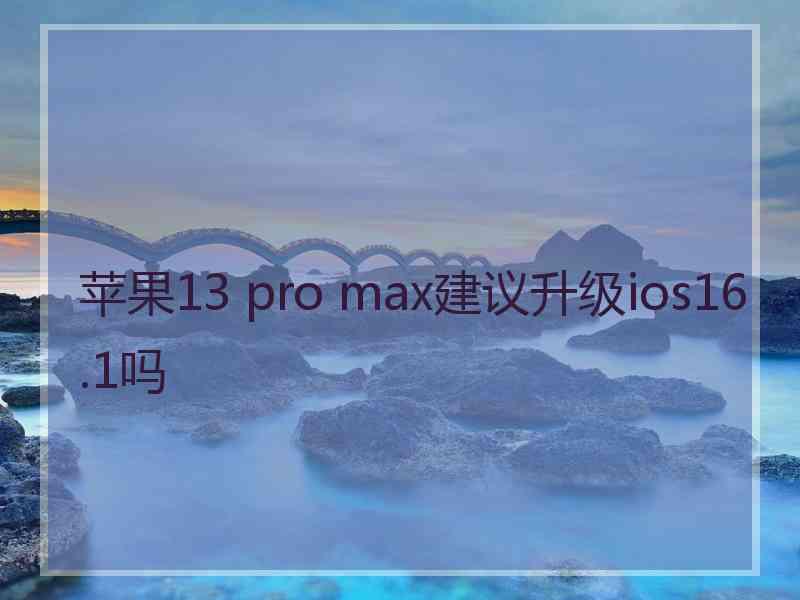 苹果13 pro max建议升级ios16.1吗 苹果13 pro max建议升级ios16.1吗