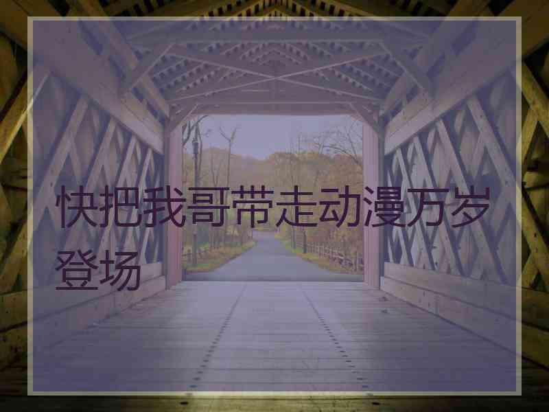 快把我哥带走动漫万岁登场 快把我哥带走动漫万岁登场