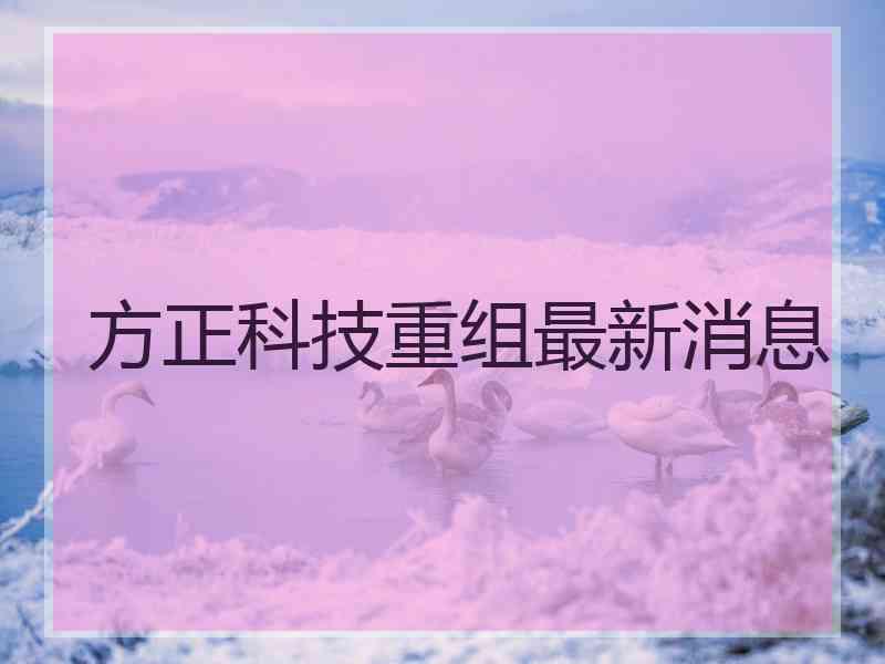 方正科技重组最新消息