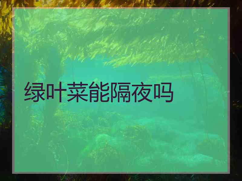 绿叶菜能隔夜吗
