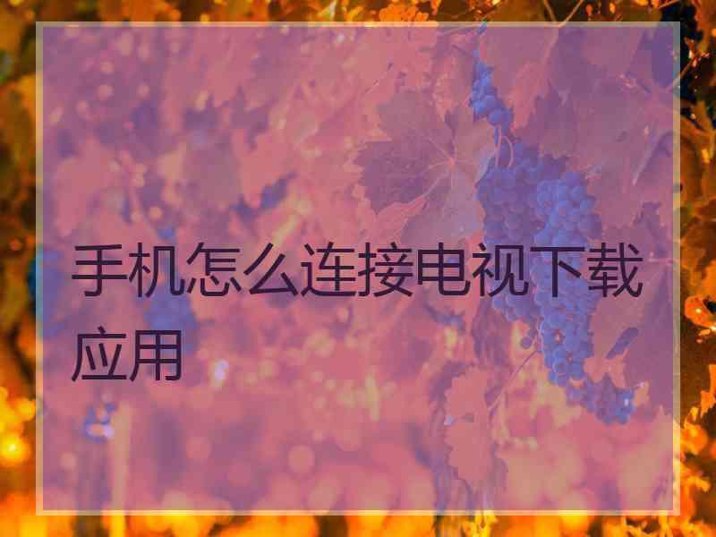 手机怎么连接电视下载应用