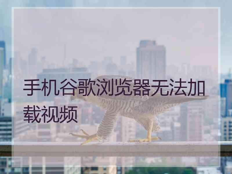 手机谷歌浏览器无法加载视频