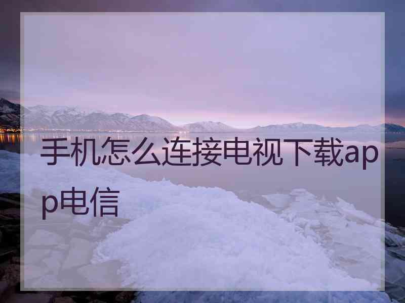 手机怎么连接电视下载app电信