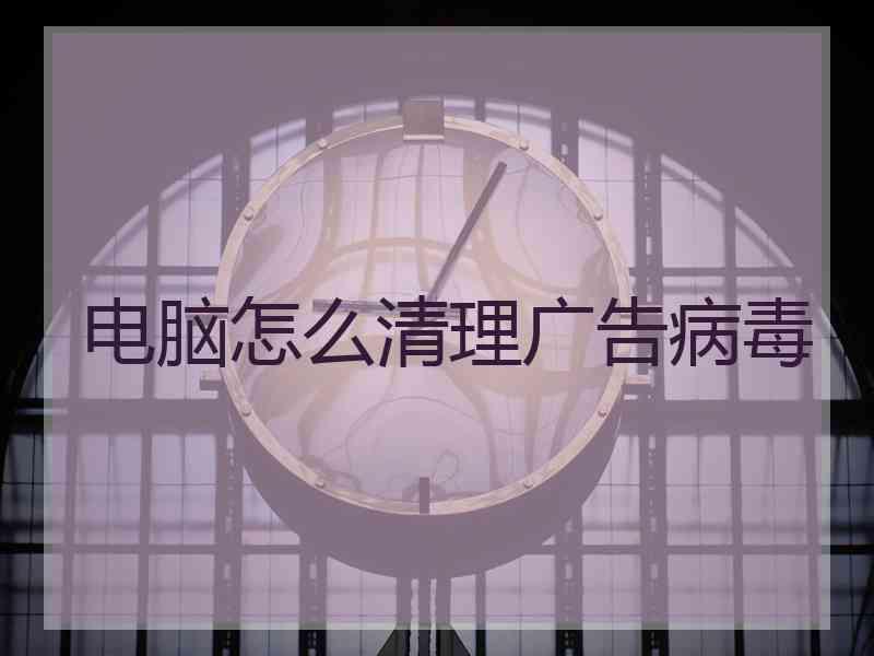 电脑怎么清理广告病毒