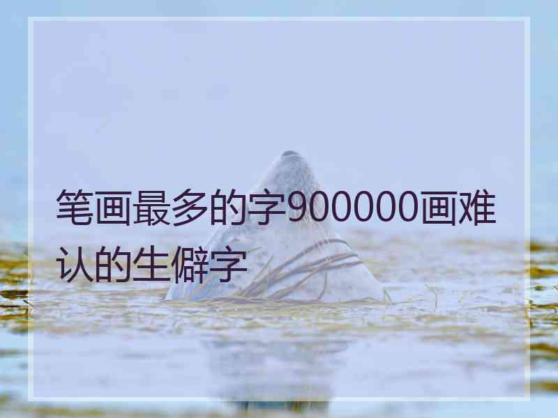 笔画最多的字900000画难认的生僻字