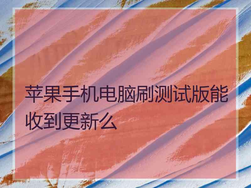 苹果手机电脑刷测试版能收到更新么