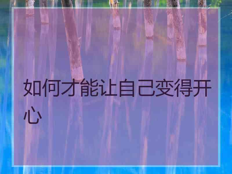 如何才能让自己变得开心
