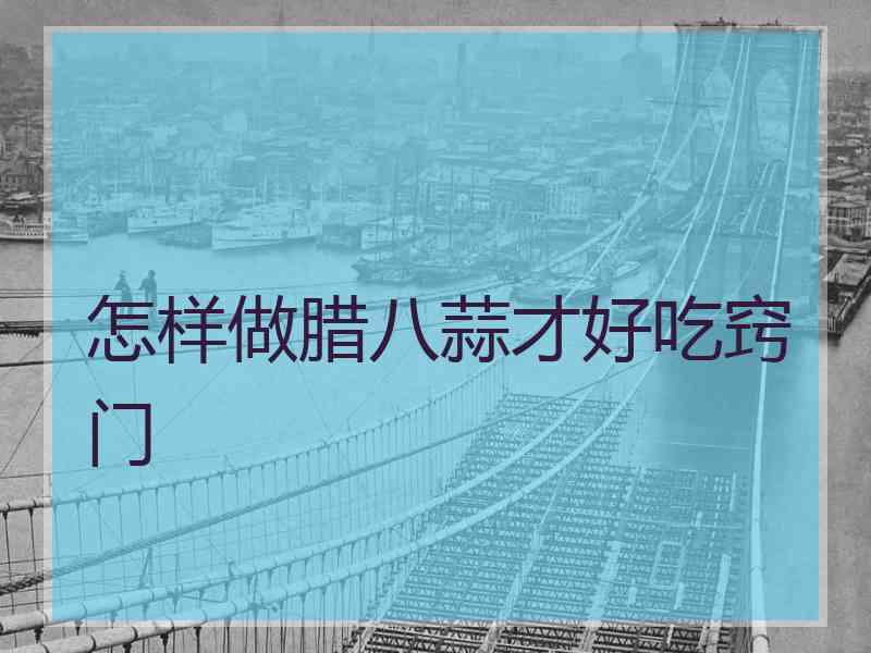 怎样做腊八蒜才好吃窍门