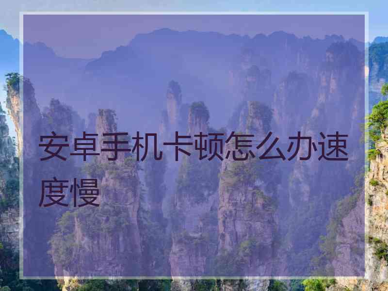 安卓手机卡顿怎么办速度慢