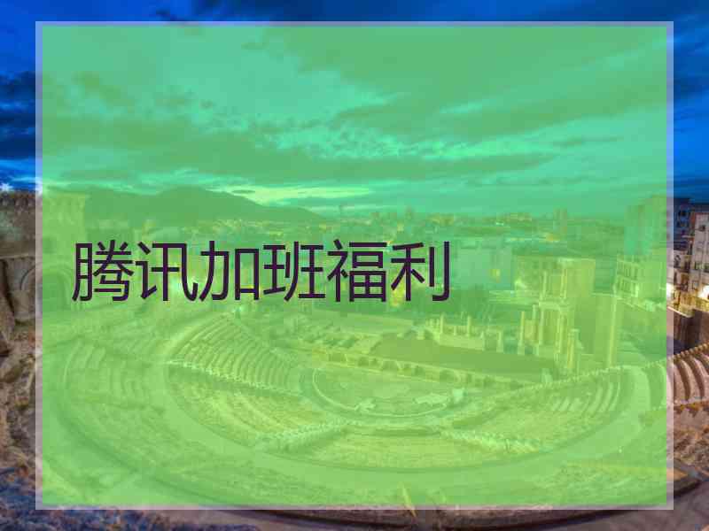 腾讯加班福利