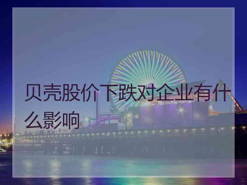贝壳股价下跌对企业有什么影响