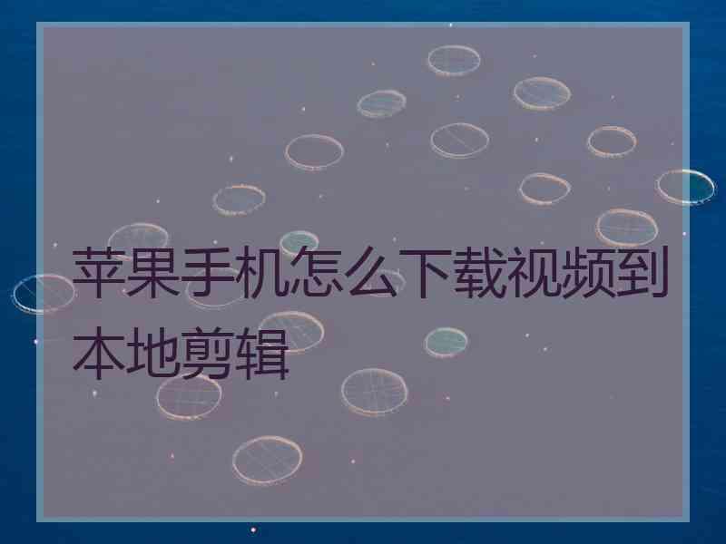 苹果手机怎么下载视频到本地剪辑