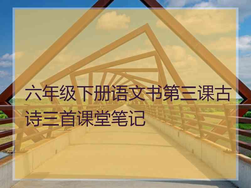 六年级下册语文书第三课古诗三首课堂笔记