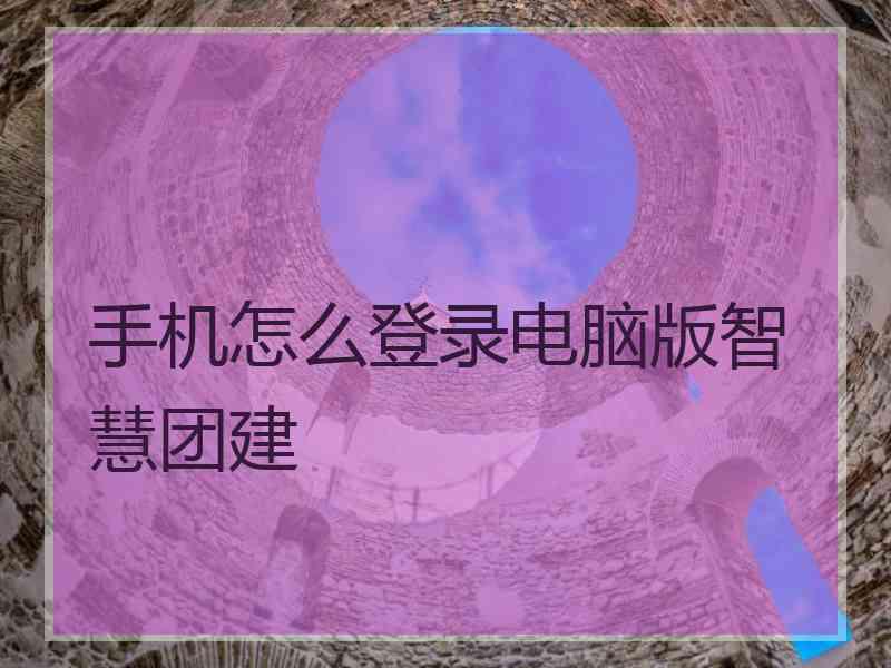 手机怎么登录电脑版智慧团建