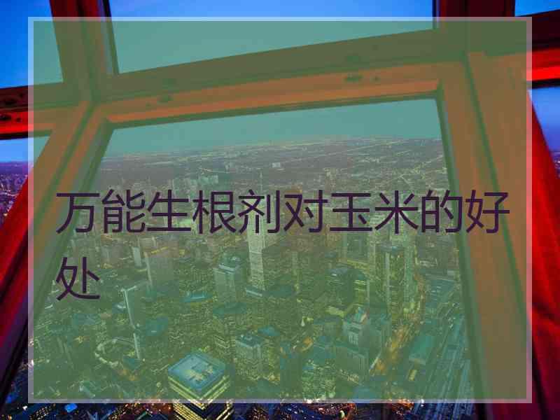 万能生根剂对玉米的好处