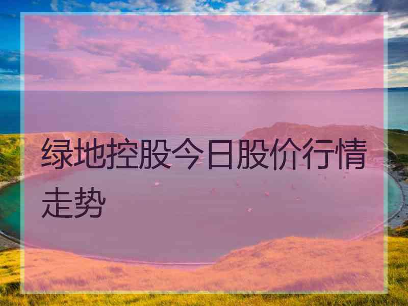 绿地控股今日股价行情走势