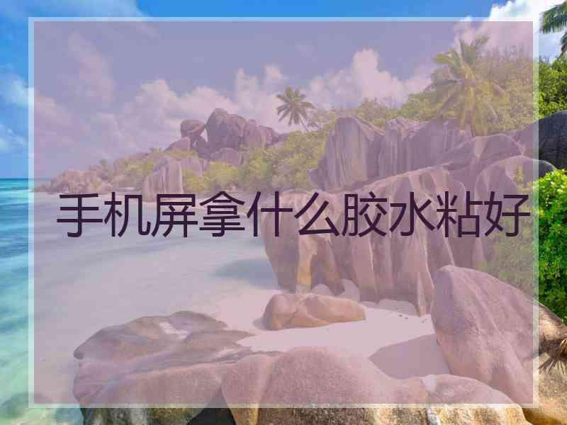 手机屏拿什么胶水粘好