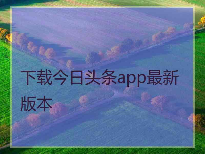 下载今日头条app最新版本