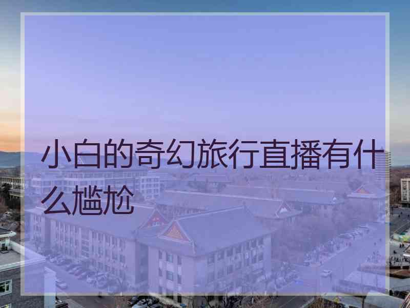 小白的奇幻旅行直播有什么尴尬