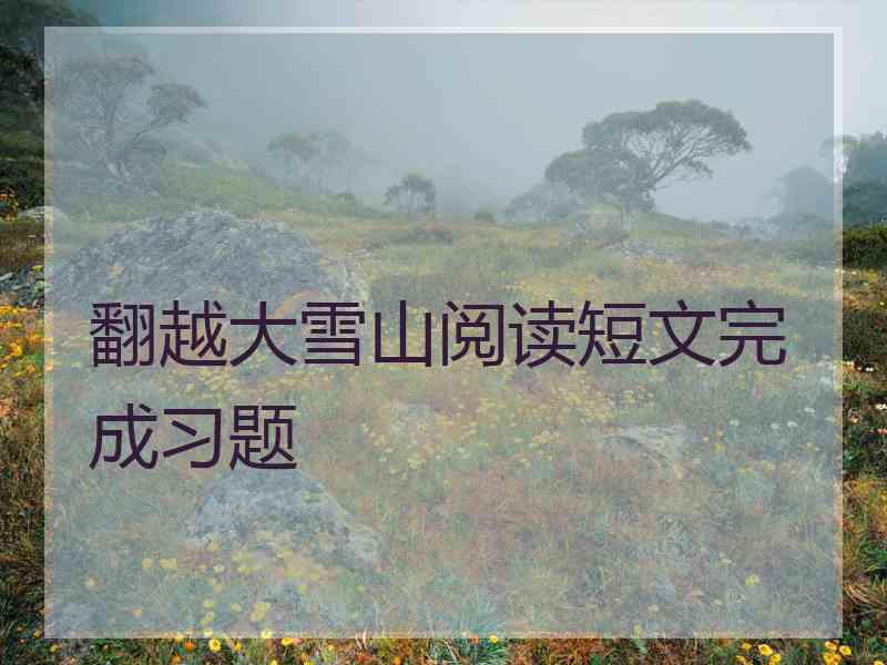 翻越大雪山阅读短文完成习题