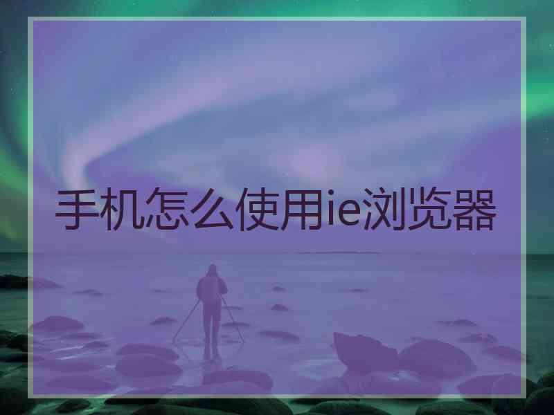 手机怎么使用ie浏览器