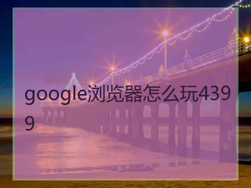 google浏览器怎么玩4399