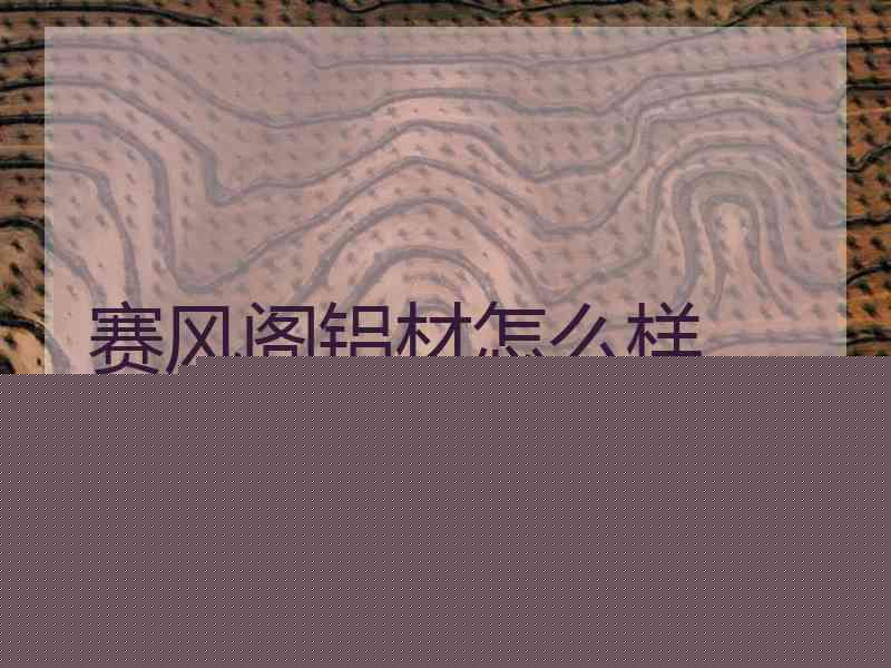 赛风阁铝材怎么样