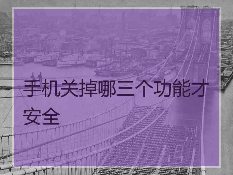 手机关掉哪三个功能才安全