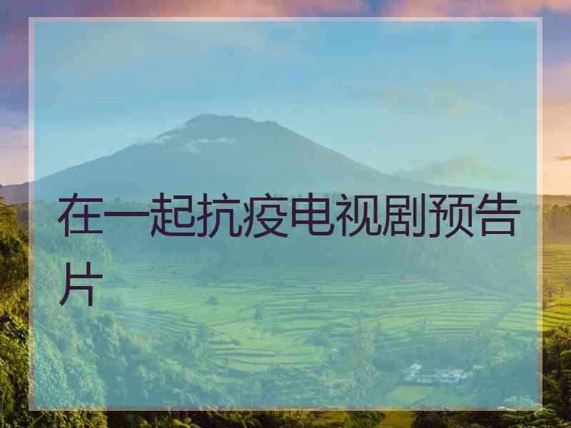在一起抗疫电视剧预告片