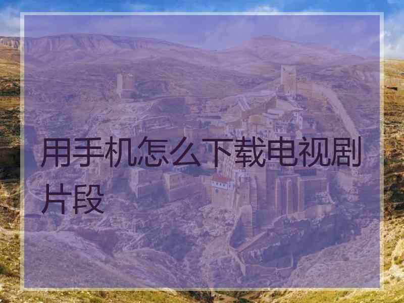 用手机怎么下载电视剧片段