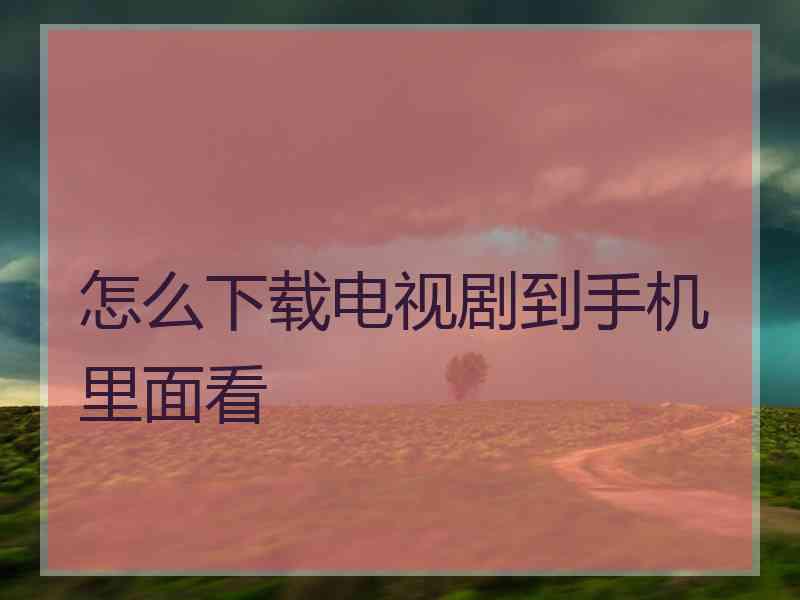 怎么下载电视剧到手机里面看