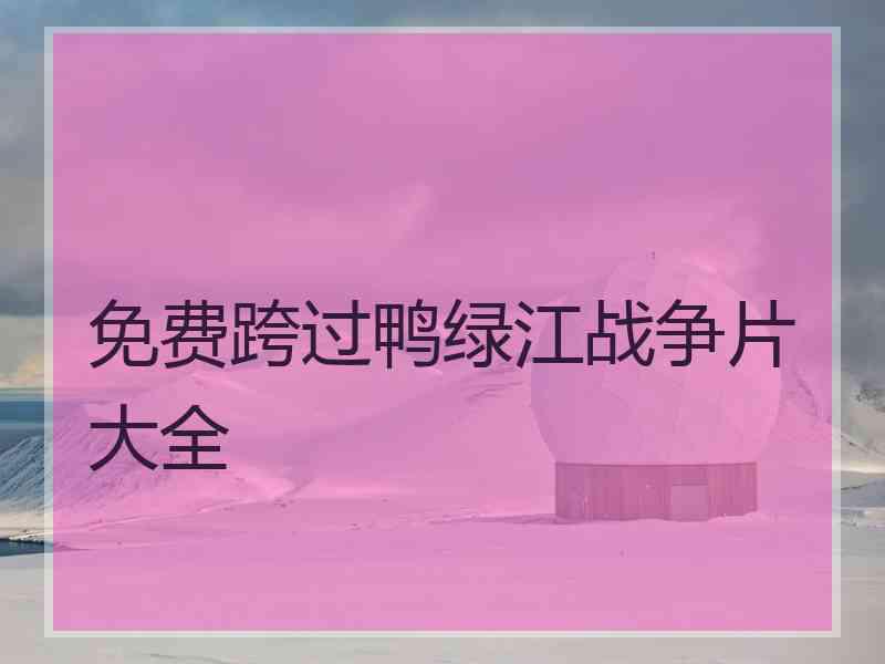 免费跨过鸭绿江战争片大全
