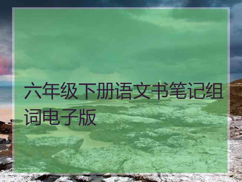 六年级下册语文书笔记组词电子版